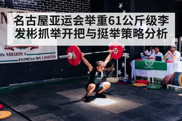 名古屋亚运会举重61公斤级李发彬抓举开把与挺举策略分析