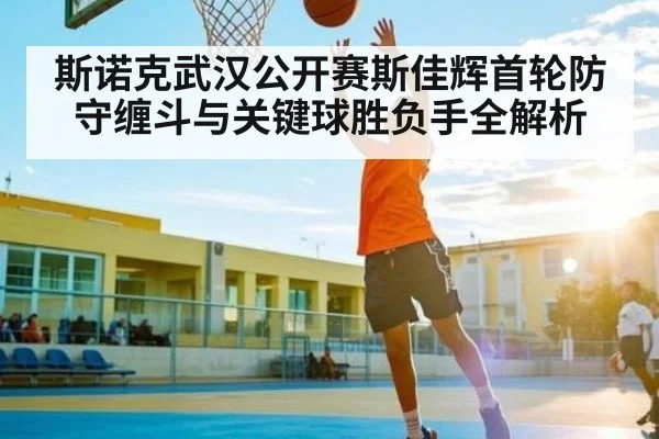 斯诺克武汉公开赛斯佳辉首轮防守缠斗与关键球胜负手全解析